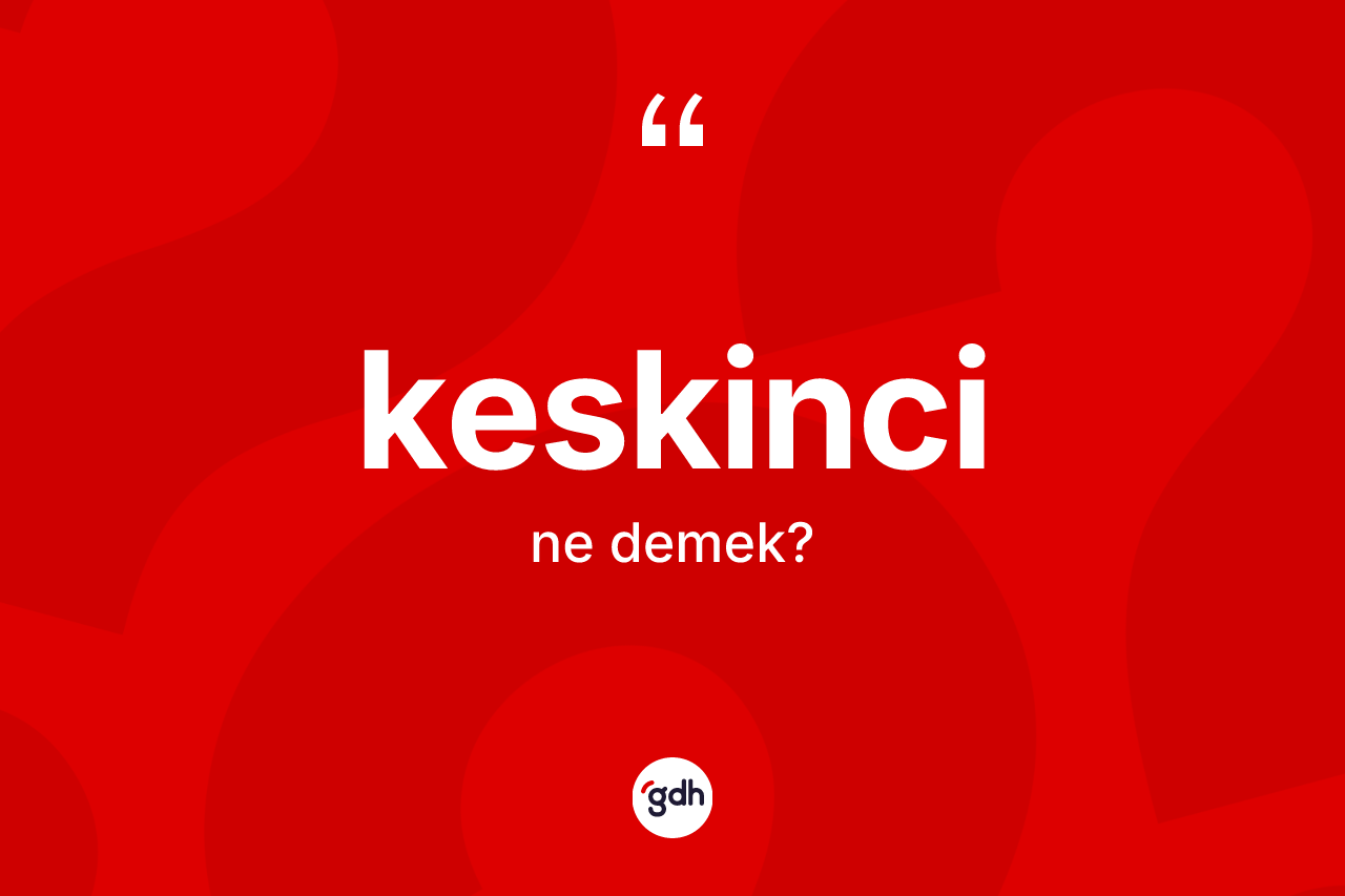 Keskinci kelimesinin sözlükteki tanımı nedir? Keskincinin halk arasındaki kullanımı nasıldır?