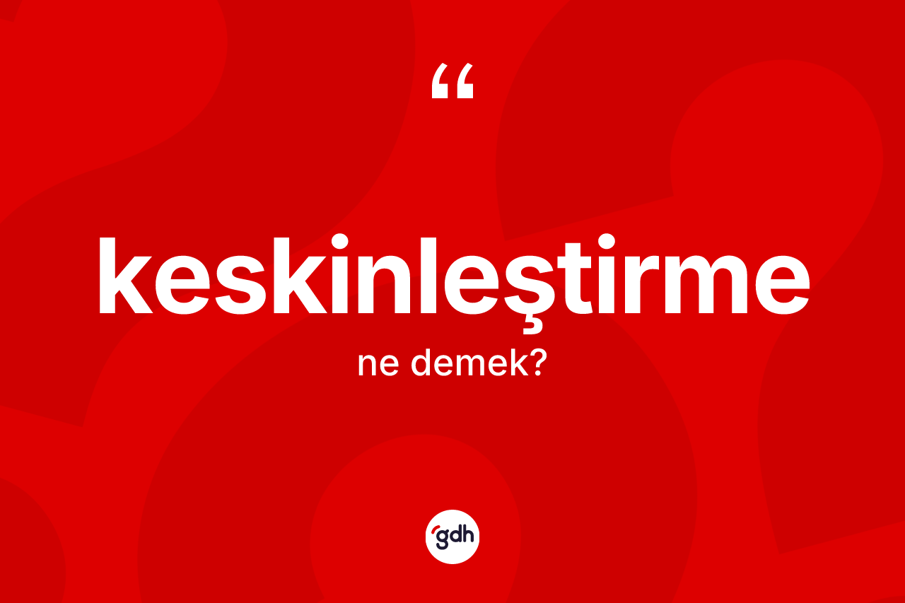 Keskinleştirme kelimesi nedir? Keskinleştirmenin TDK'ya göre anlamı nedir?
