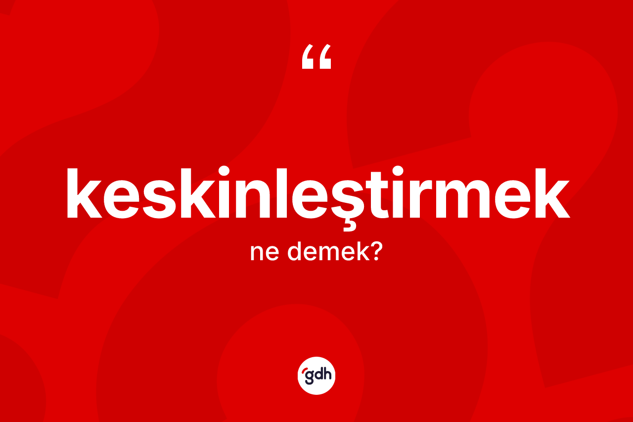 Keskinleştirmek kelimesinin tanımı nedir?