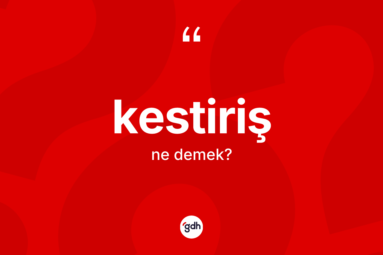 Kestiriş kelimesinin anlamı nedir?