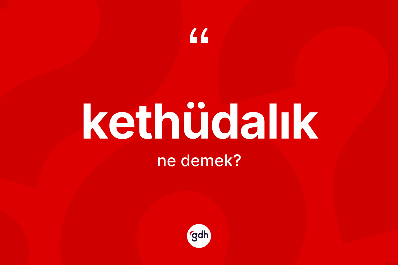 Kethüdalık kelimesinin sözlükteki tanımı nedir? Kethüdalık kelimesinin kaç farklı anlamı var?