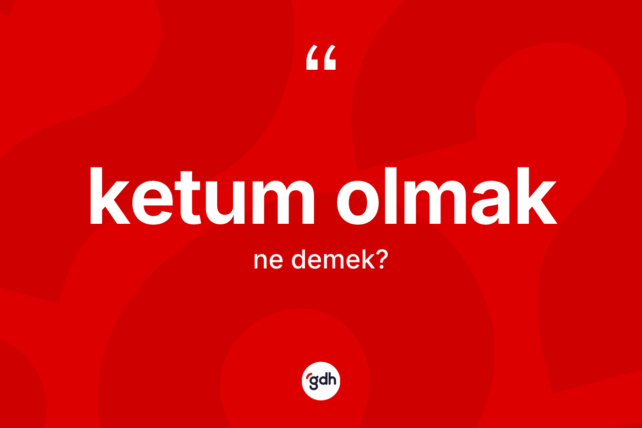 Ketum olmak ifadesi ne demektir? Ketum olmak sözünün sözlük anlamı nedir?