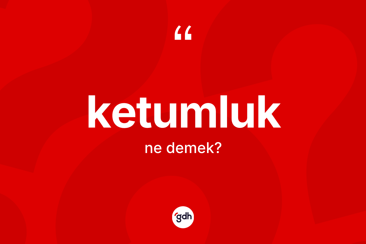 Ketumluk ne anlama gelir?