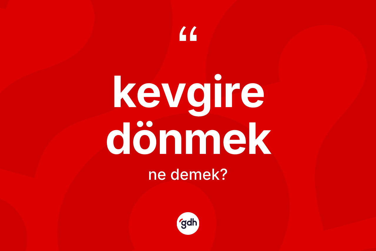 Kevgire dönmek ifadesinin kısaca anlamı nedir?