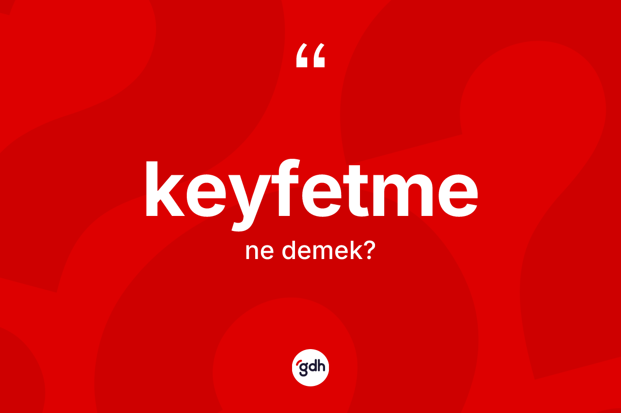 Keyfetme ne anlama gelir? Keyfetmenin TDK'ya göre anlamı nedir?