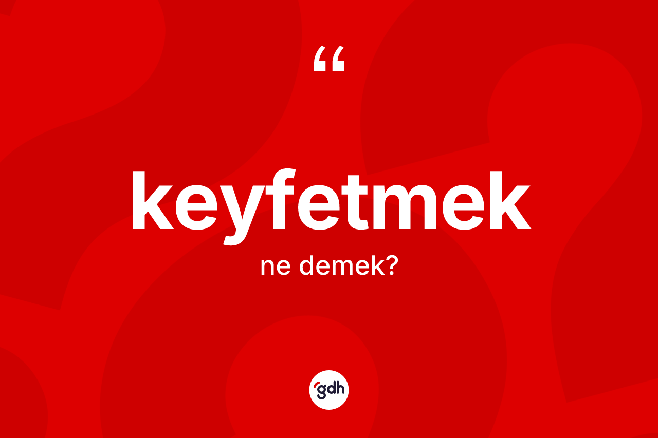 Keyfetmek kelimesinin tanımı nedir? Keyfetmedin sözlükteki anlamı nedir?