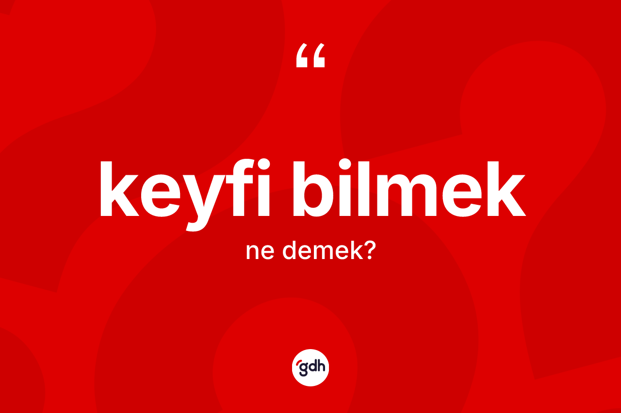 Keyfi bilmek deyiminin tanımı nedir?