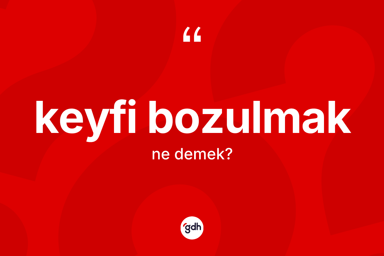 Keyfi bozulmak sözü nedir?
