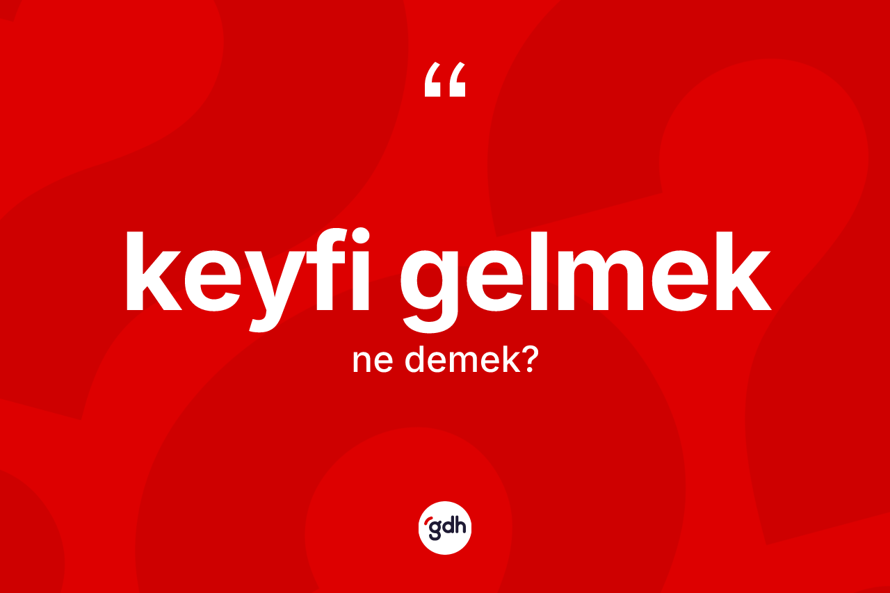 Keyfi gelmek ne anlama gelir?