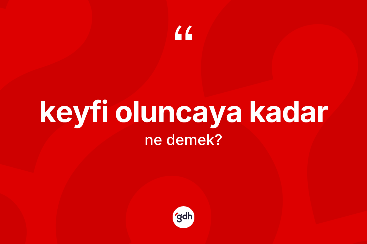 Keyfi oluncaya kadar sözü ne demektir?