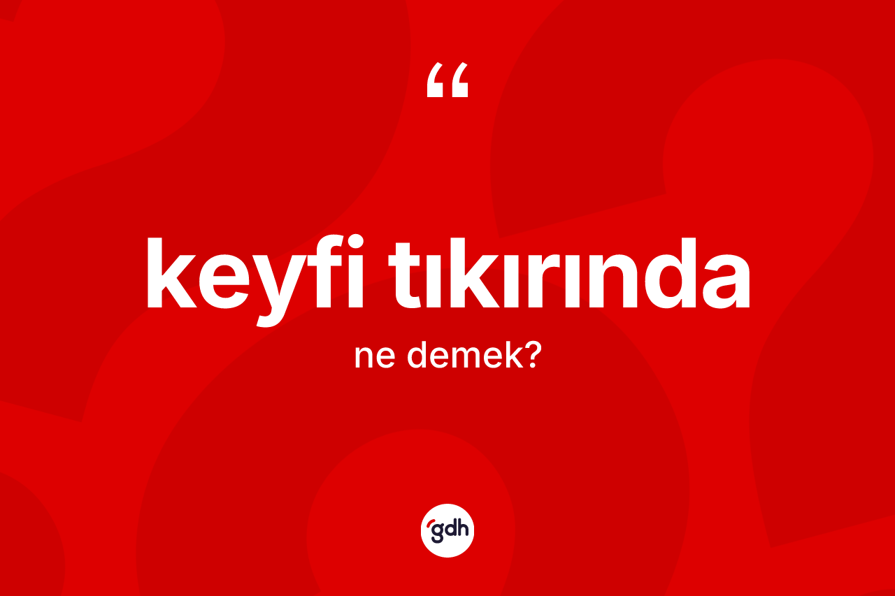 Keyfi tıkırında ne anlama gelir? Keyfi tıkırındanın TDK'ya göre anlamı nedir?