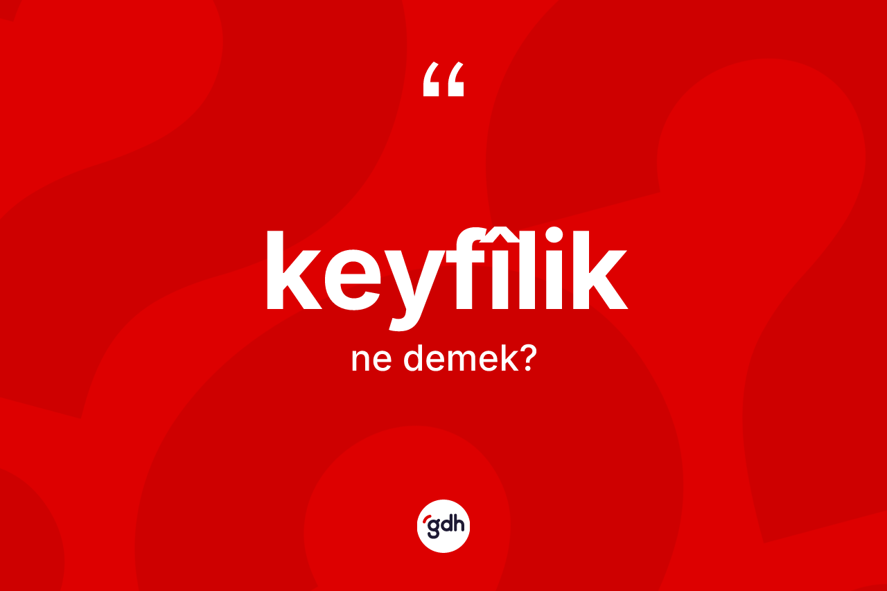 Keyfîlik ne anlama gelir? Keyfîlik kelimesinin TDK anlamı nedir?