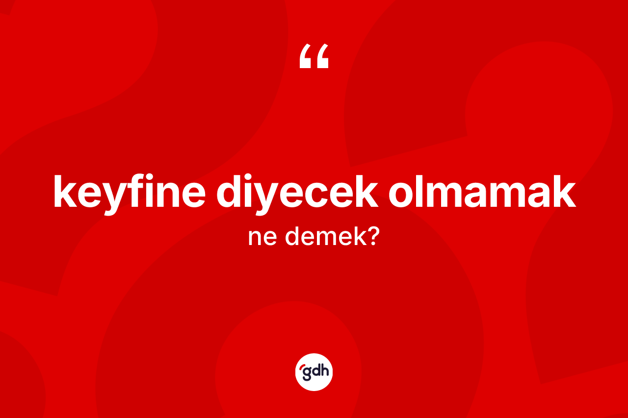 Keyfine diyecek olmamak ne demektir?