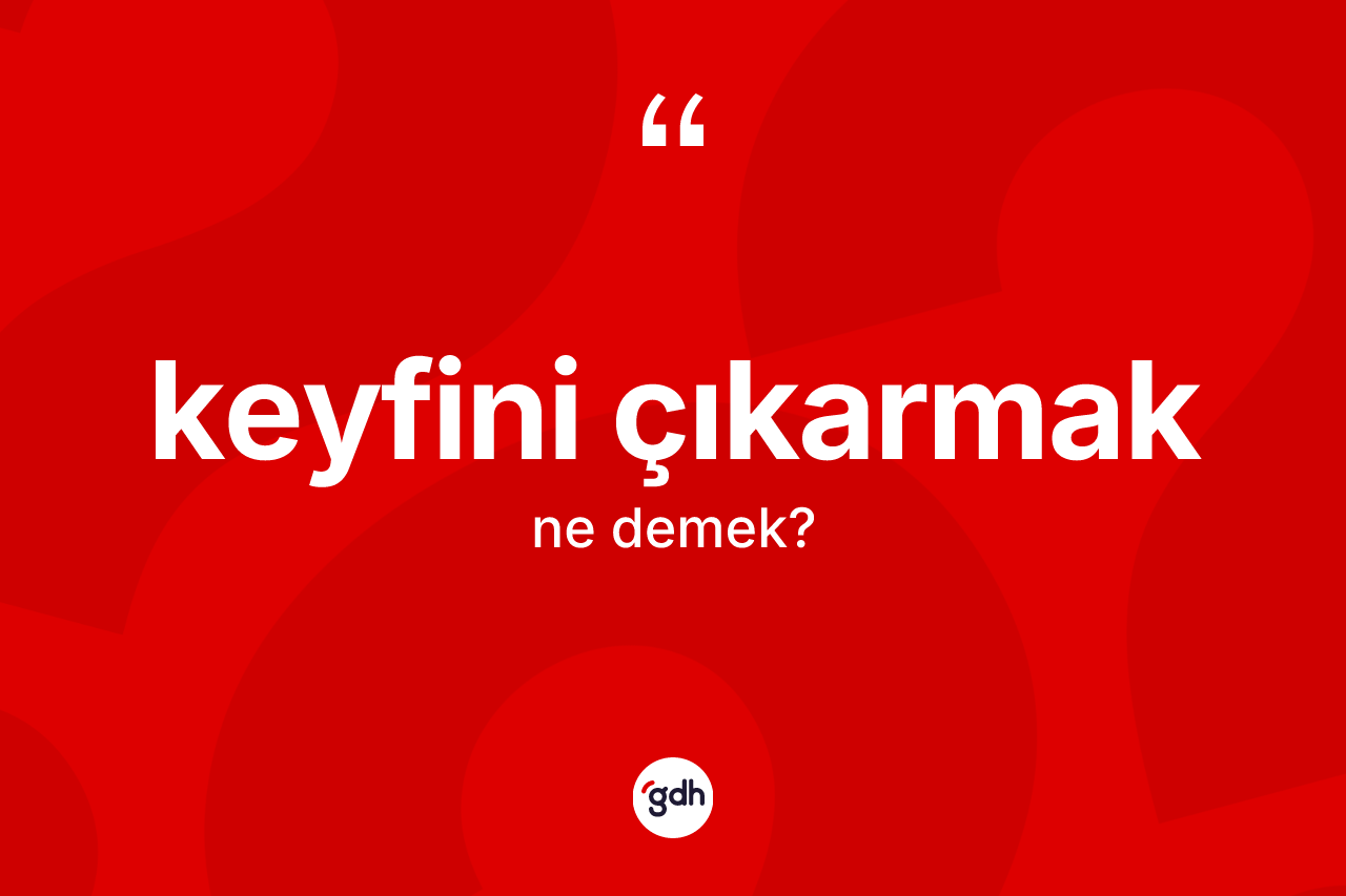 Keyfini çıkarmak nedir?