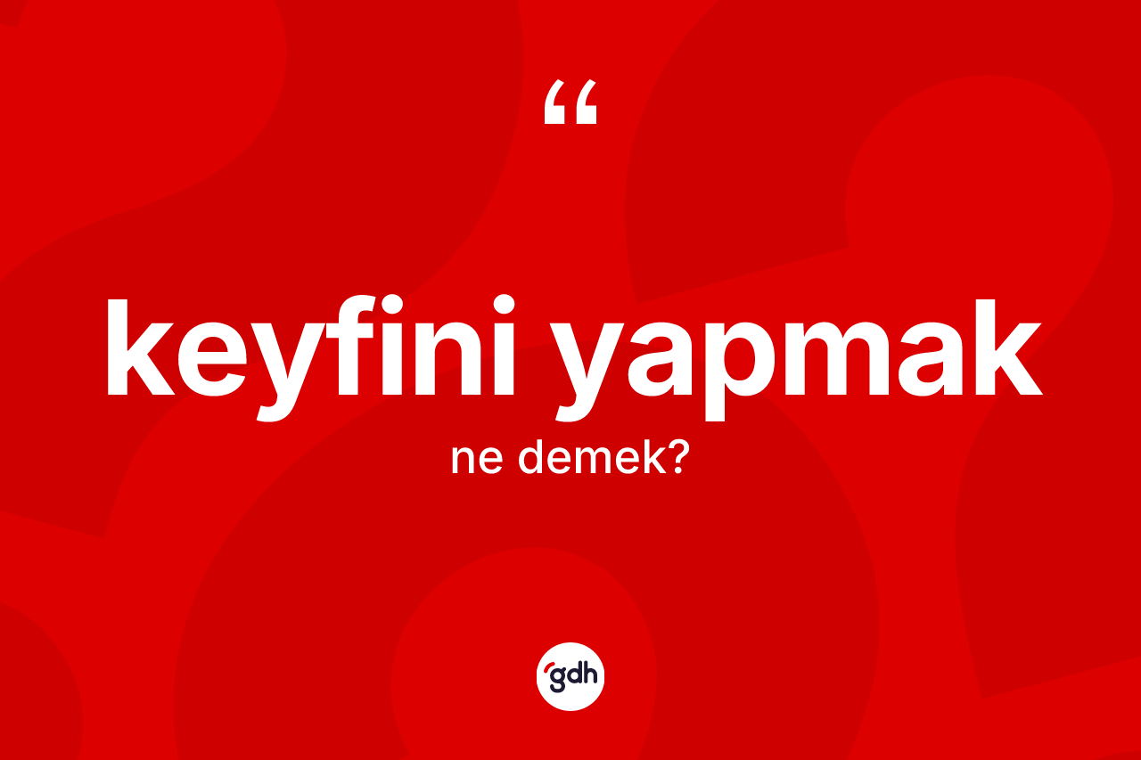 Keyfini yapmak ifadesinin kısaca tanımı nedir?