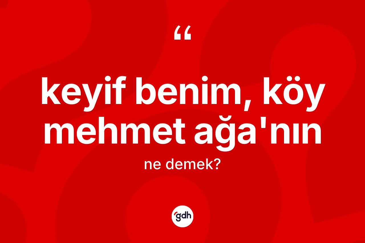 Keyif benim, köy Mehmet Ağa'nın ne demektir?