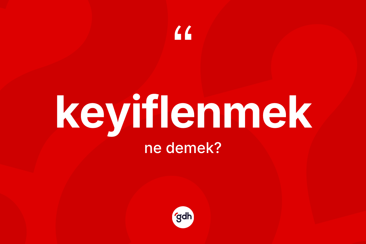Keyiflenmek kelimesinin anlamı nedir? Keyiflenmeğin kısaca tanımı nedir?