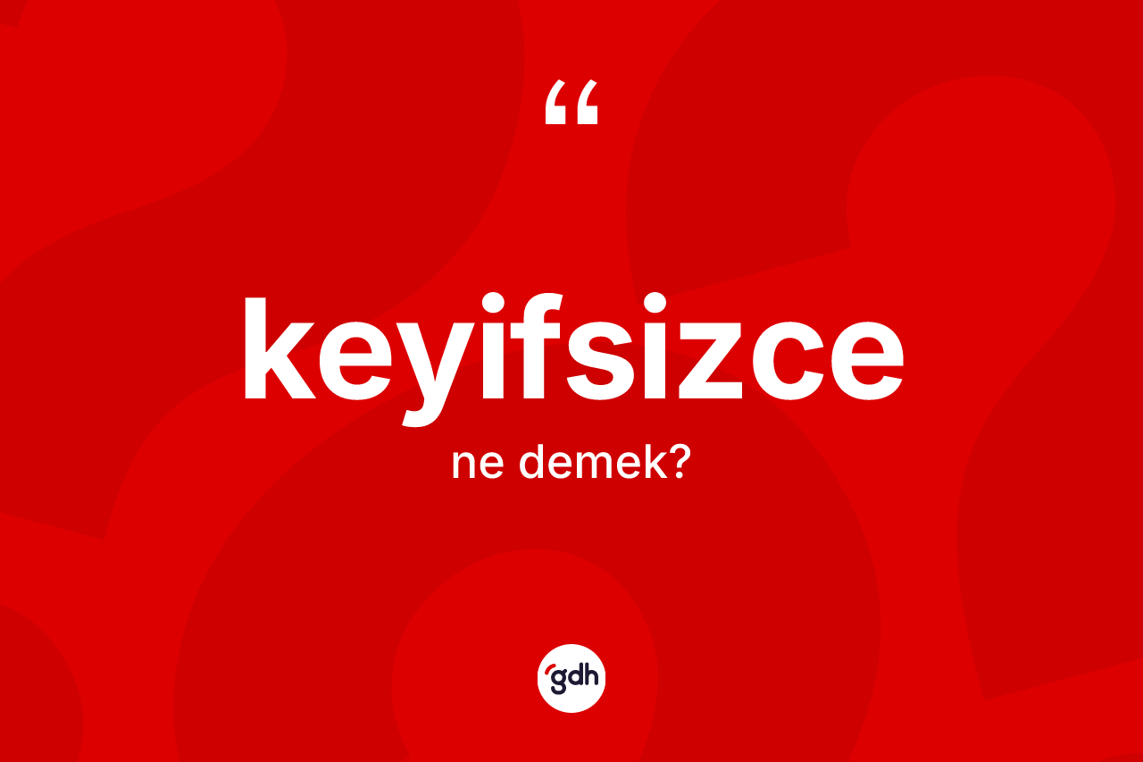Keyifsizce ne anlama gelir?