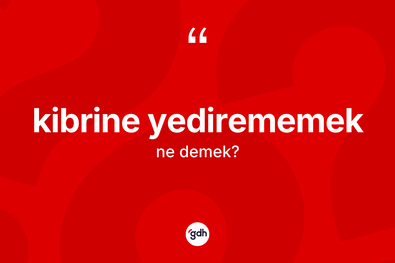 Kibrine yedirememek ifadesinin tanımı nedir?