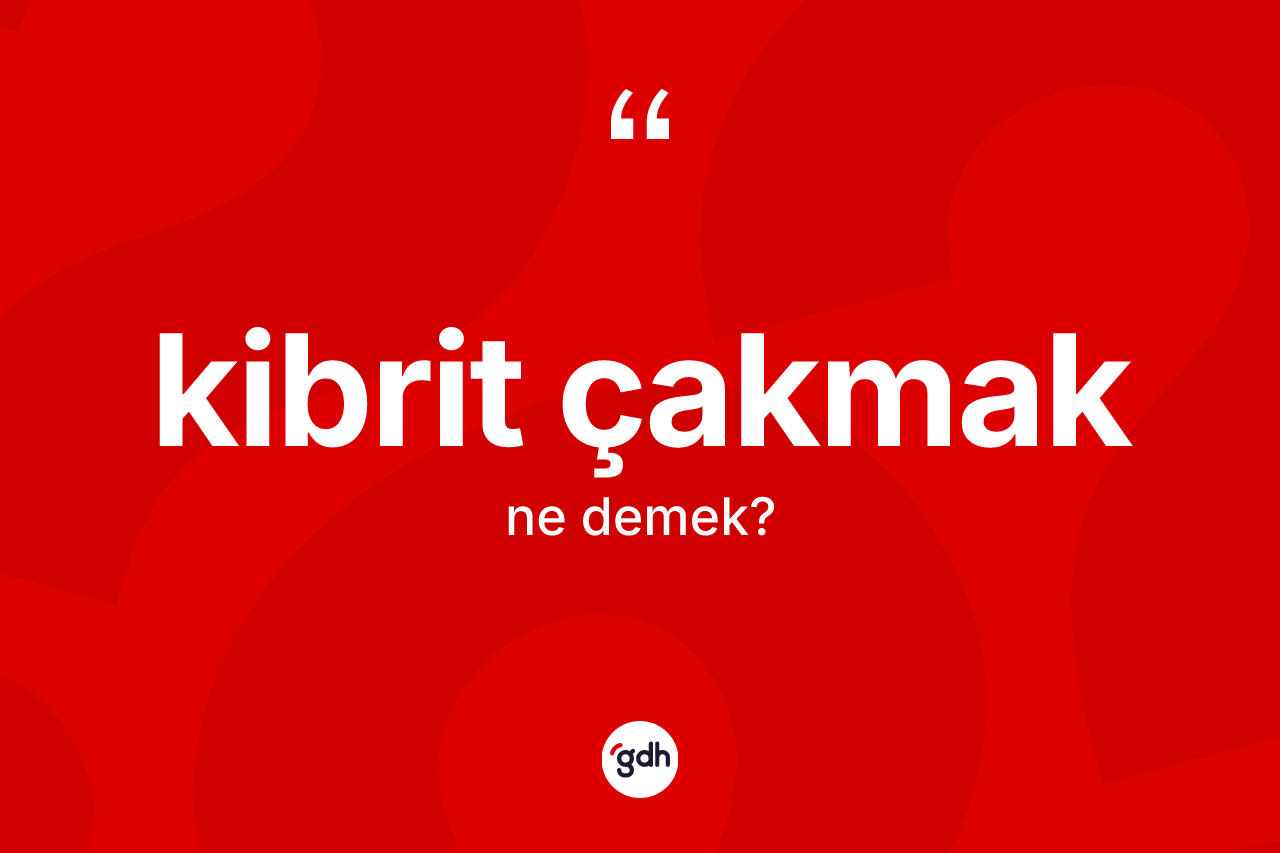Kibrit çakmak sözü neyi anlatır?