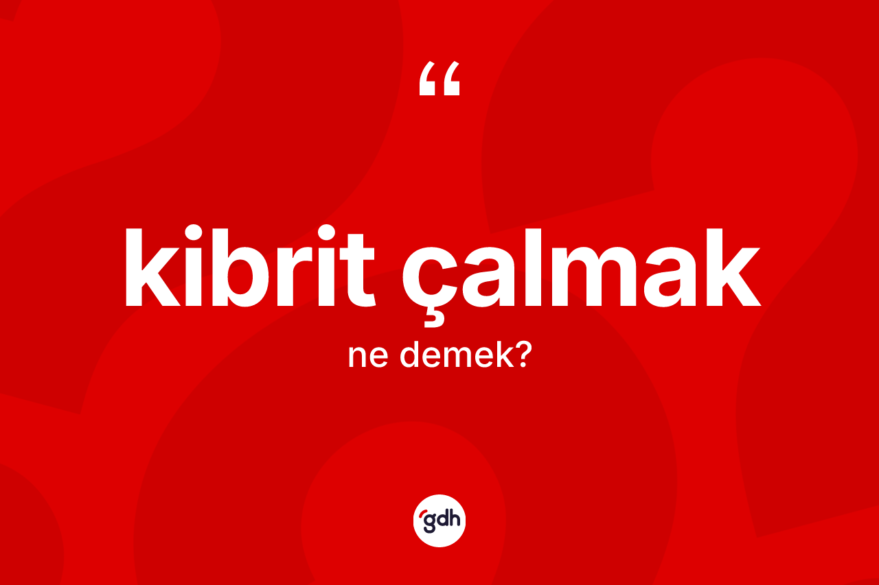 Kibrit çalmak ne anlama gelir?