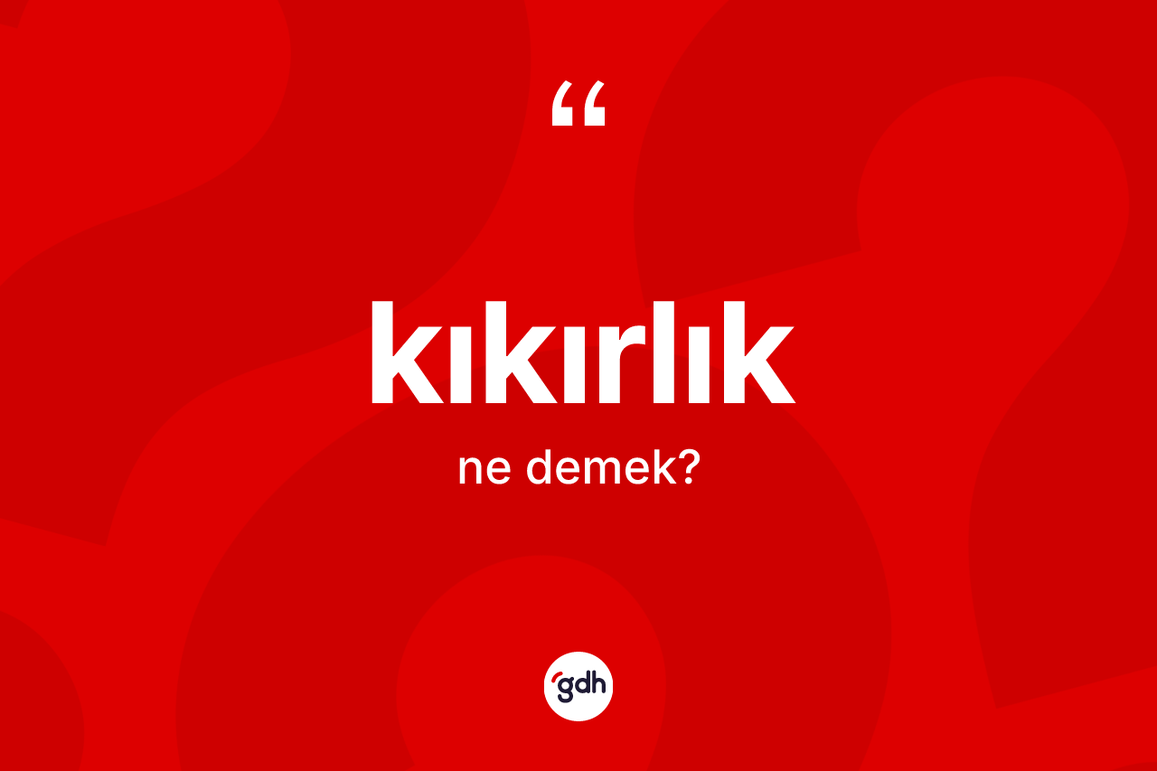 Kıkırlık ne anlama gelir? Kıkırlığın sözlükteki anlamı nedir?