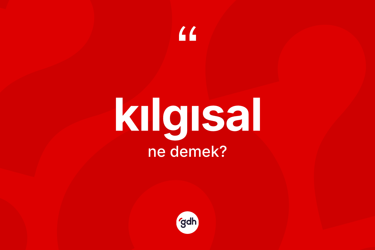Kılgısal kelimesinin sözlükteki tanımı nedir?