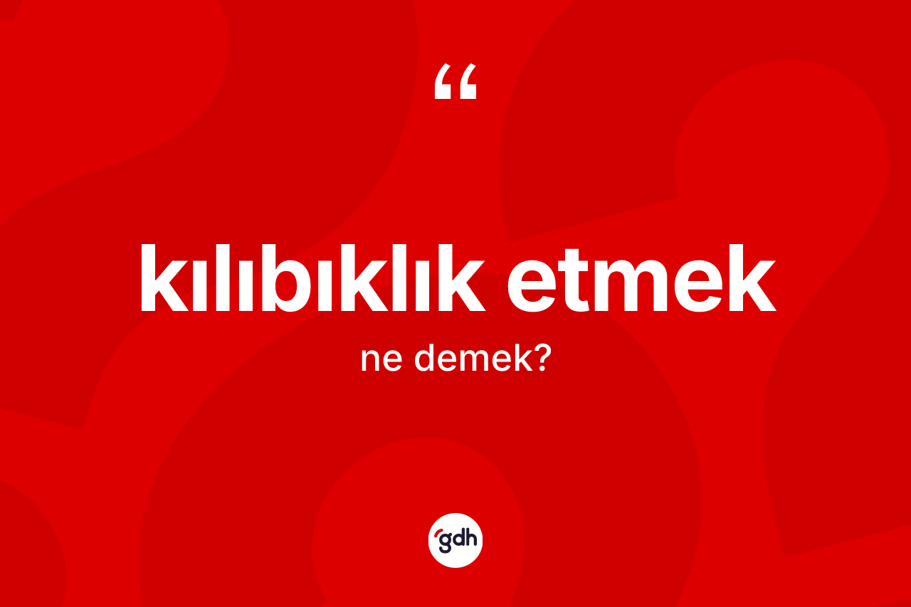 Kılıbıklık etmek ne demek? Kılıbıklık etmek ifadesinin TDK'ya göre anlamı nedir?