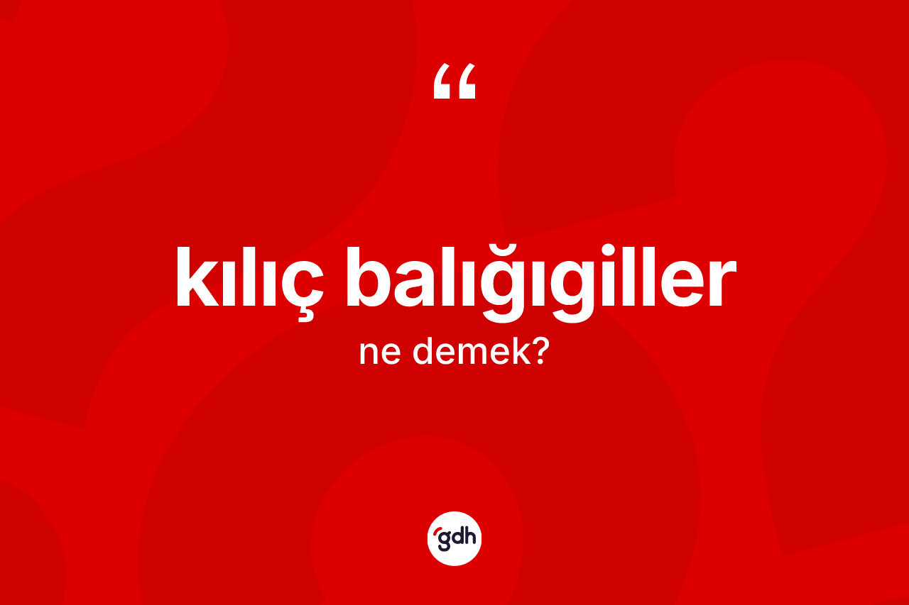 Kılıç balığıgiller nedir? Kılıç balığıgiller kelimesinin özellikleri nelerdir?