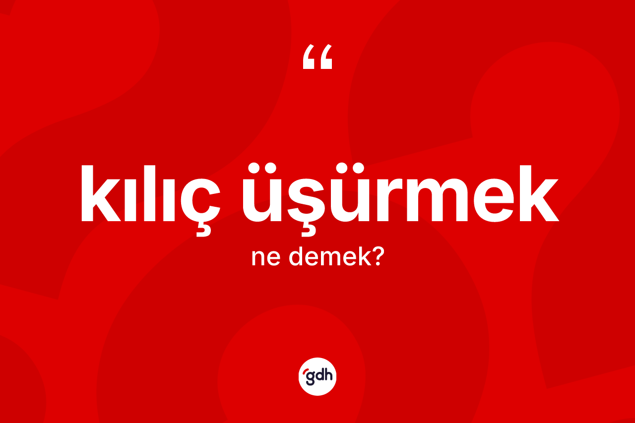 Kılıç üşürmek ifadesinin sözlükteki anlamı nedir?