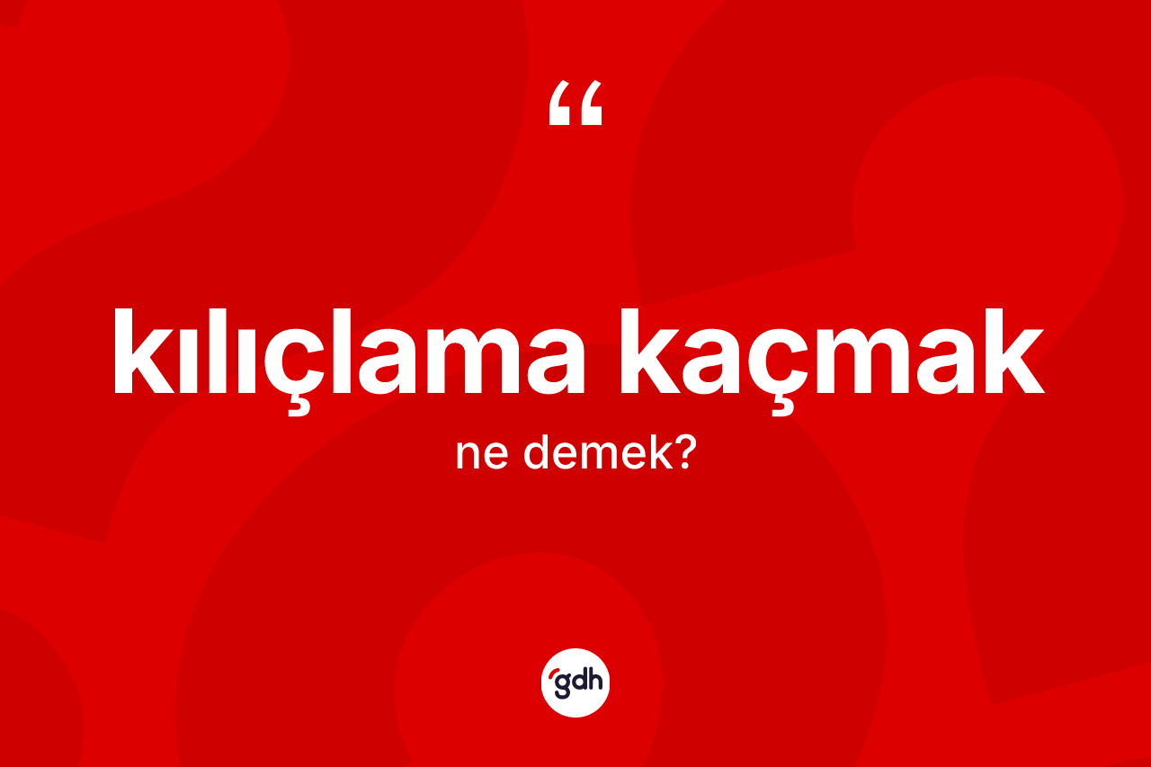 Kılıçlama kaçmak ifadesinin tanımı nedir?