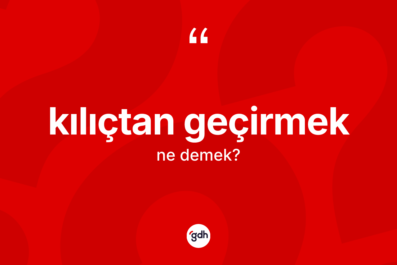 Kılıçtan geçirmek sözü ne demektir?