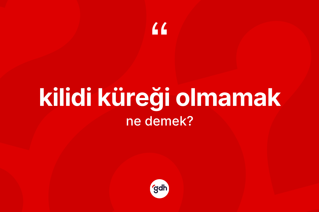 Kilidi küreği olmamak deyiminin tanımı nedir?