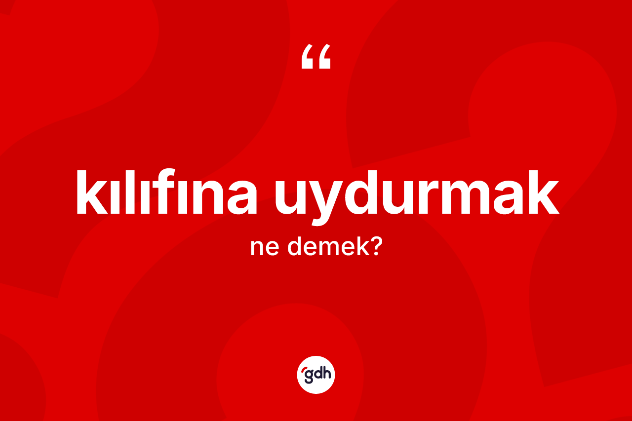 Kılıfına uydurmak sözü ne anlama gelir? Kılıfına uydurmak sözünün sözlük anlamı nedir?