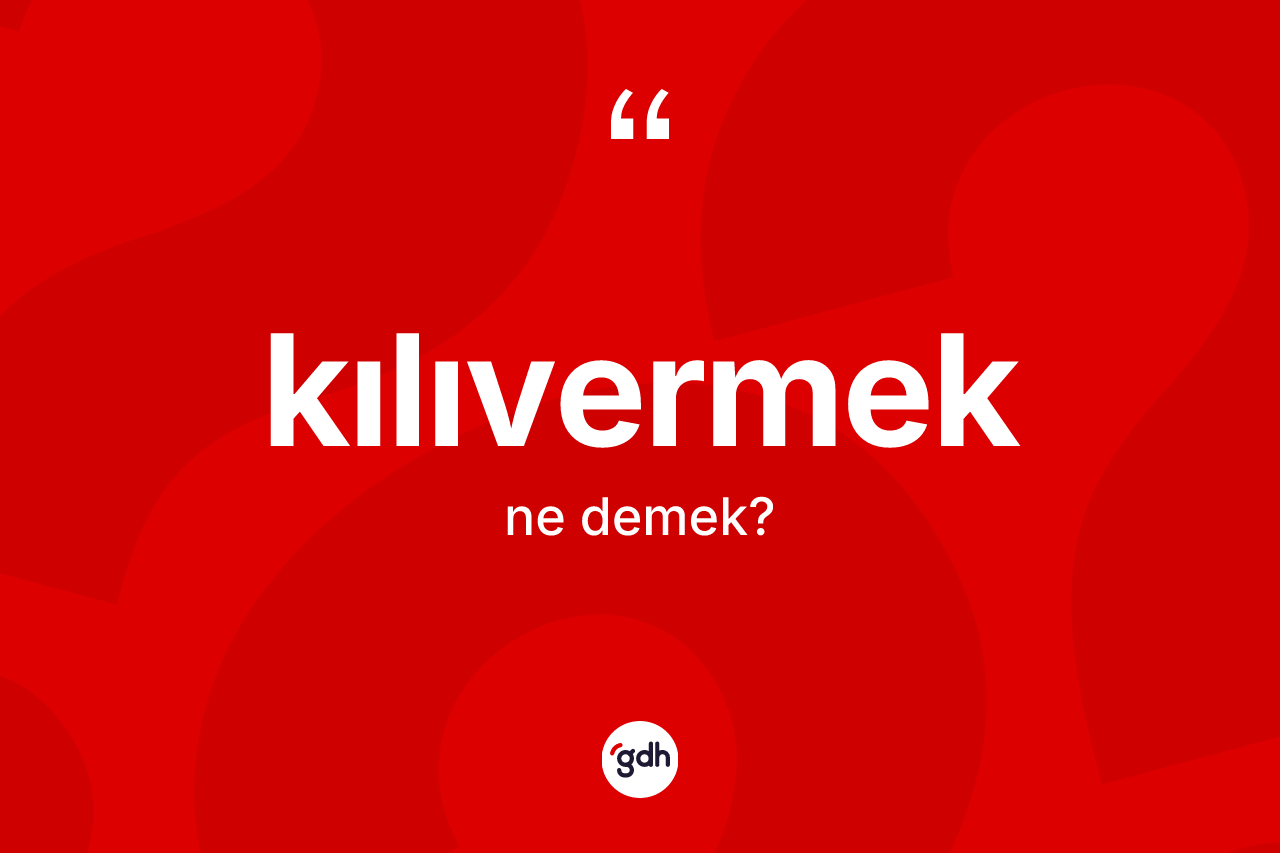 Kılıvermek ne anlama gelir? Kılıvermek kelimesinin kaç farklı anlamı var?