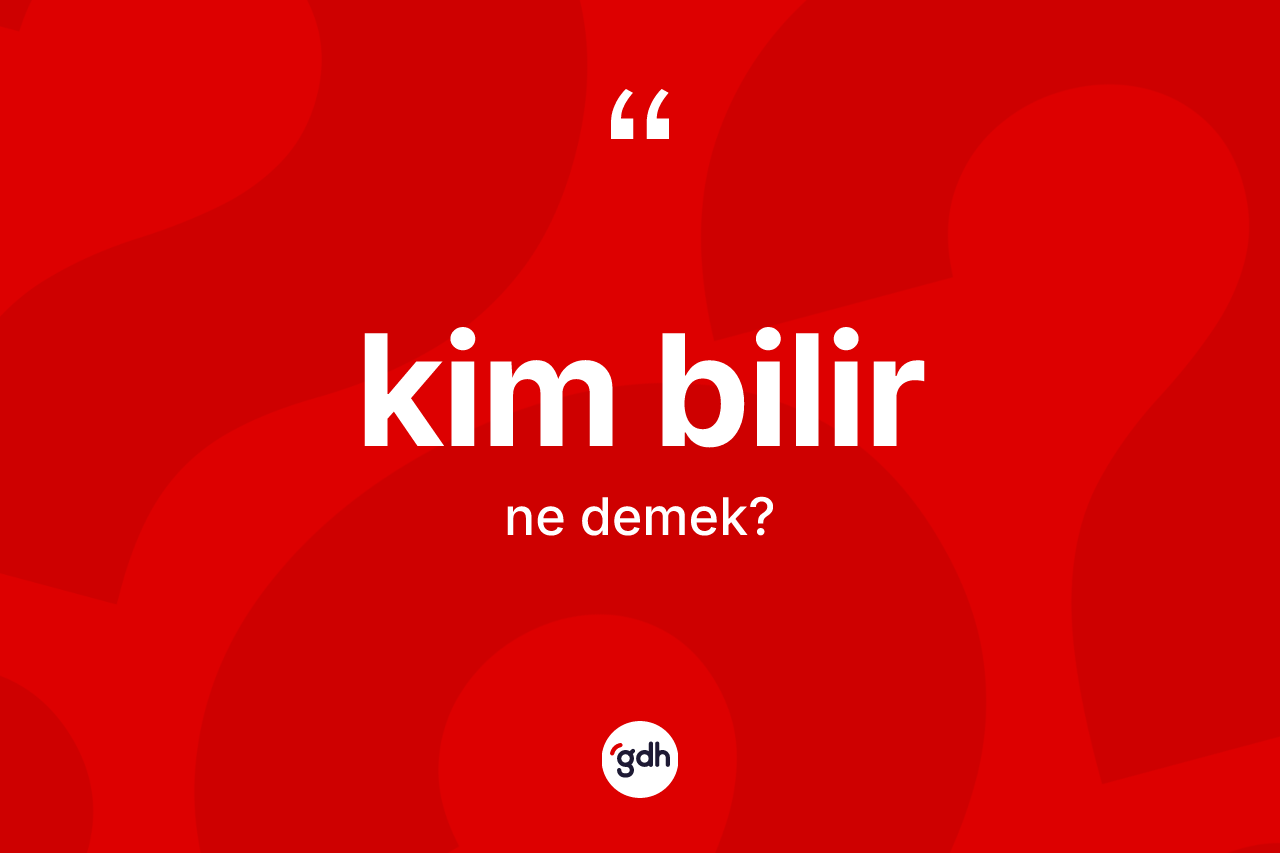 Kim bilir sözü ne anlama gelir?