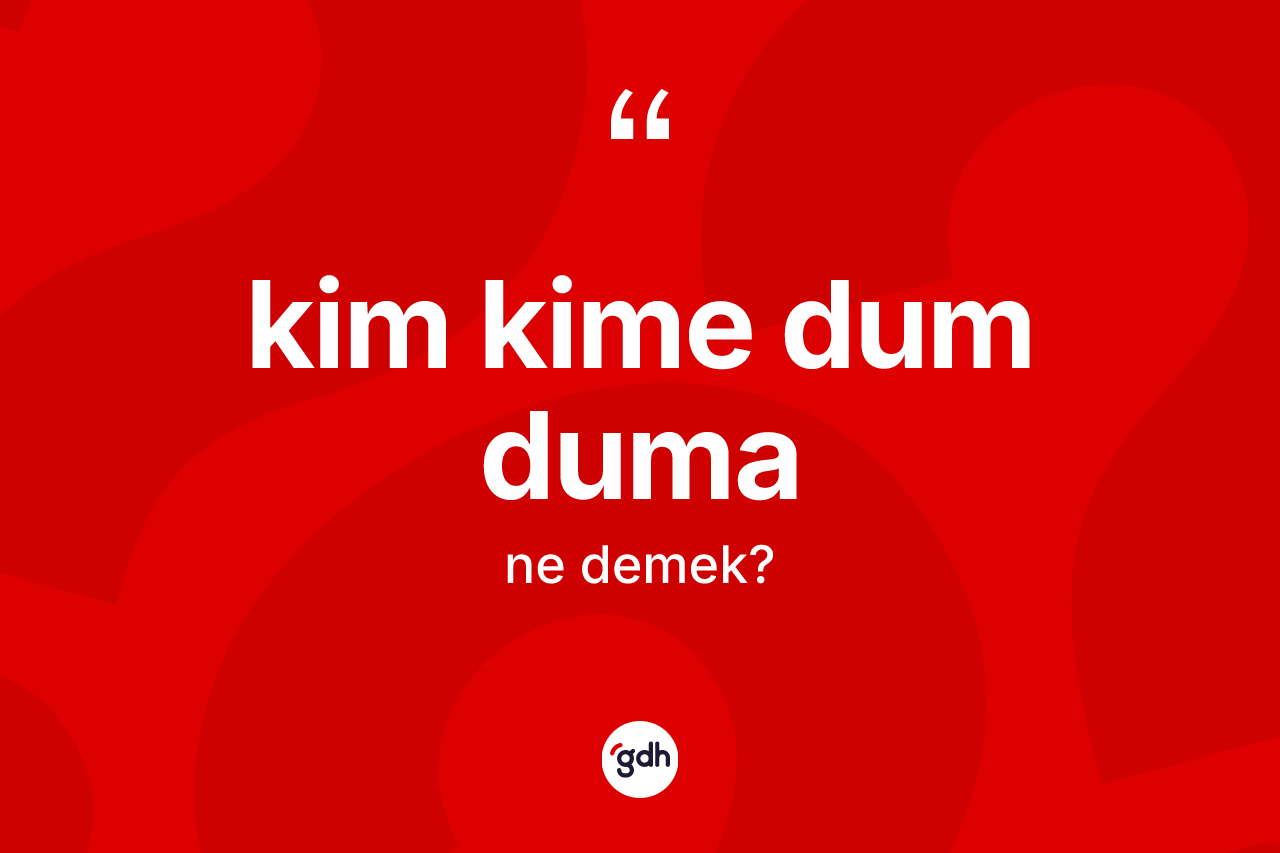 Kim kime dum duma ifadesinin tanımı nedir?