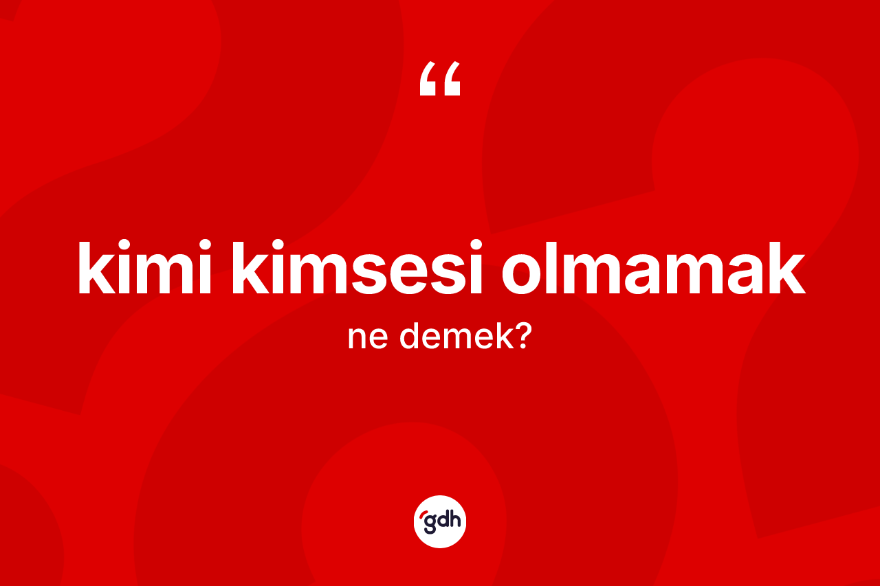 Kimi kimsesi olmamak ifadesi ne demektir?