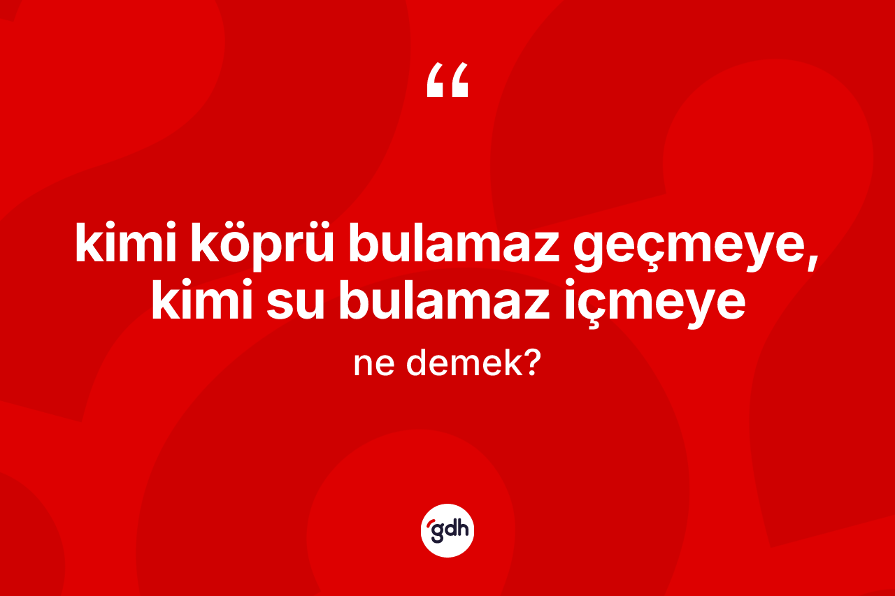 Kimi köprü bulamaz geçmeye, kimi su bulamaz içmeye sözü ne anlama gelir?
