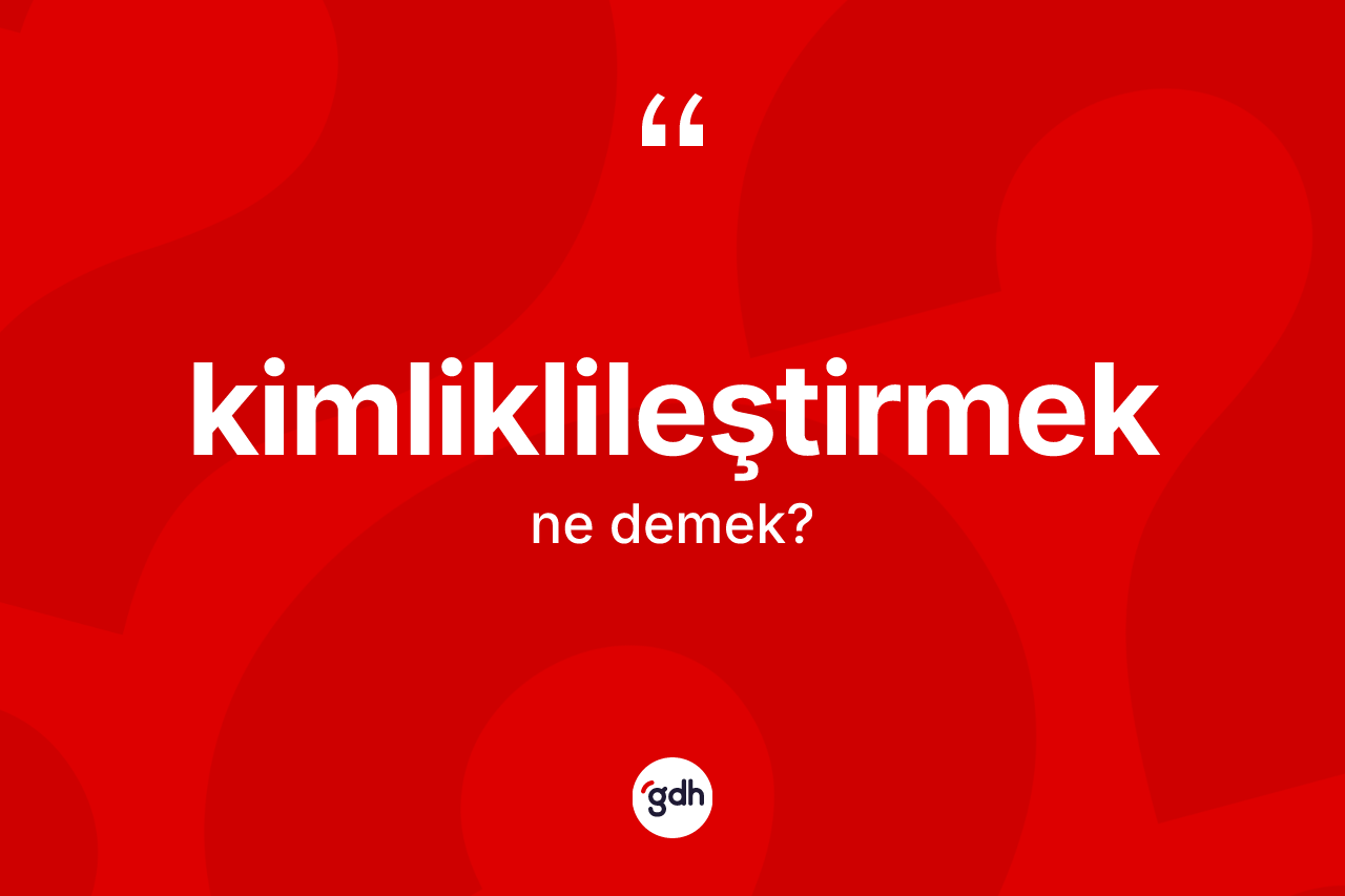Kimliklileştirmek kelimesinin tanımı nedir?