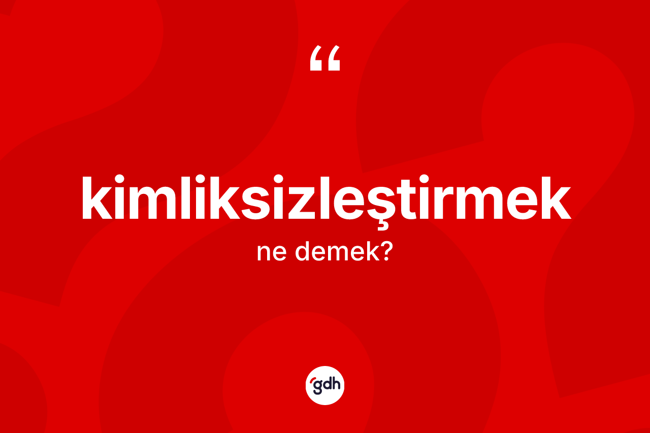 Kimliksizleştirmek  kelimesinin sözlükteki tanımı nedir?