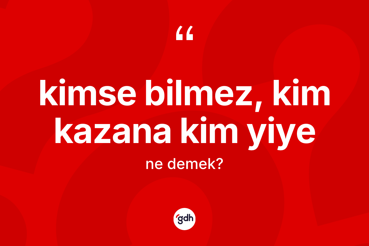 Kimse bilmez, kim kazana kim yiye ifadesinin anlamı nedir?