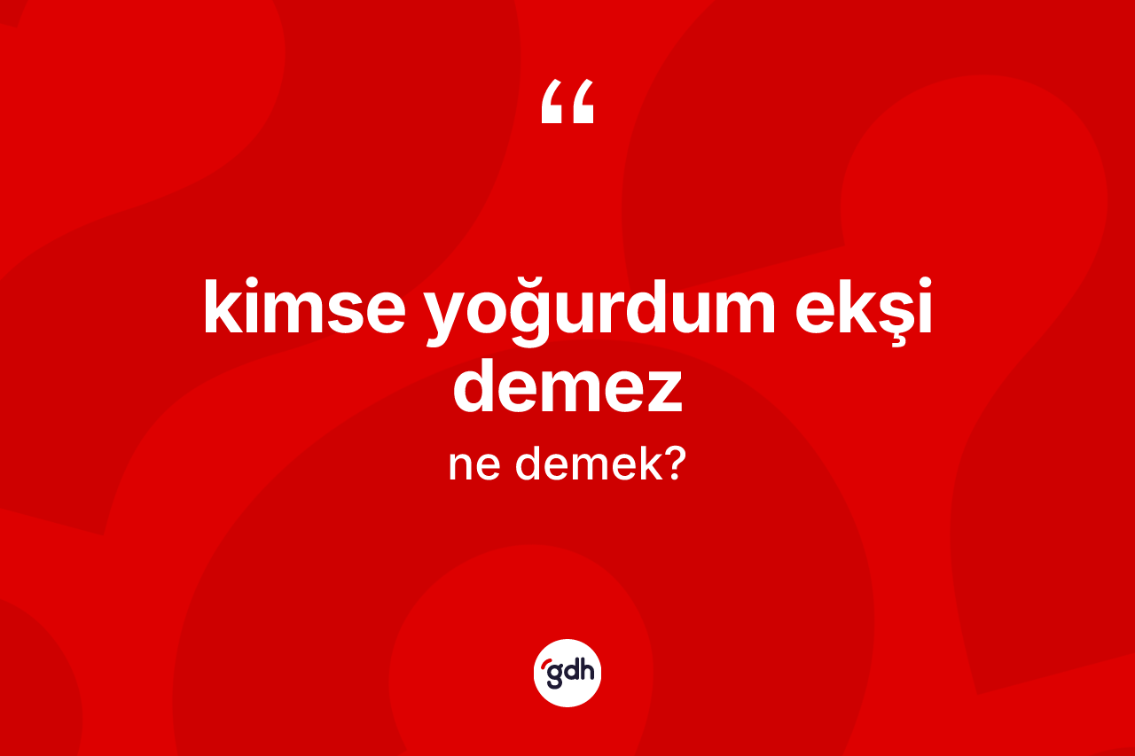 Kimse yoğurdum ekşi demez ifadesi ne demektir?