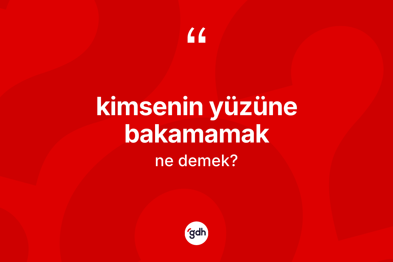 Kimsenin yüzüne bakamamak ifadesinin kısaca anlamı nedir?