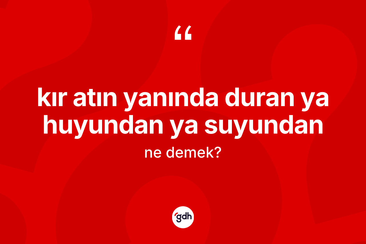 Kır atın yanında duran ya huyundan ya suyundan ifadesinin sözlükteki anlamı nedir? Kır atın yanında duran ya huyundan ya suyundan ifadesinin TDK açıklaması nedir?