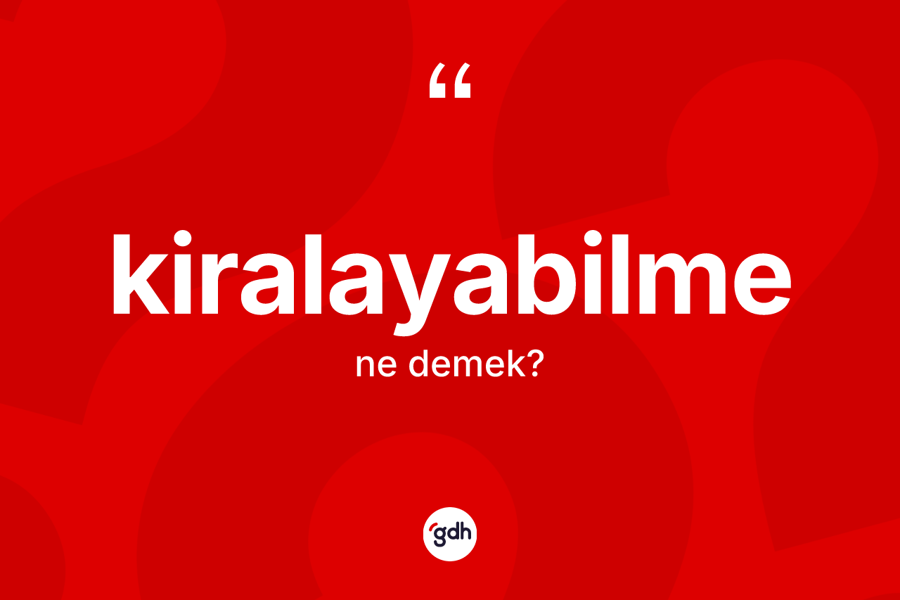 Kiralayabilme kelimesi ne demek? Kiralayabilmenin TDK'ya göre anlamı nedir?