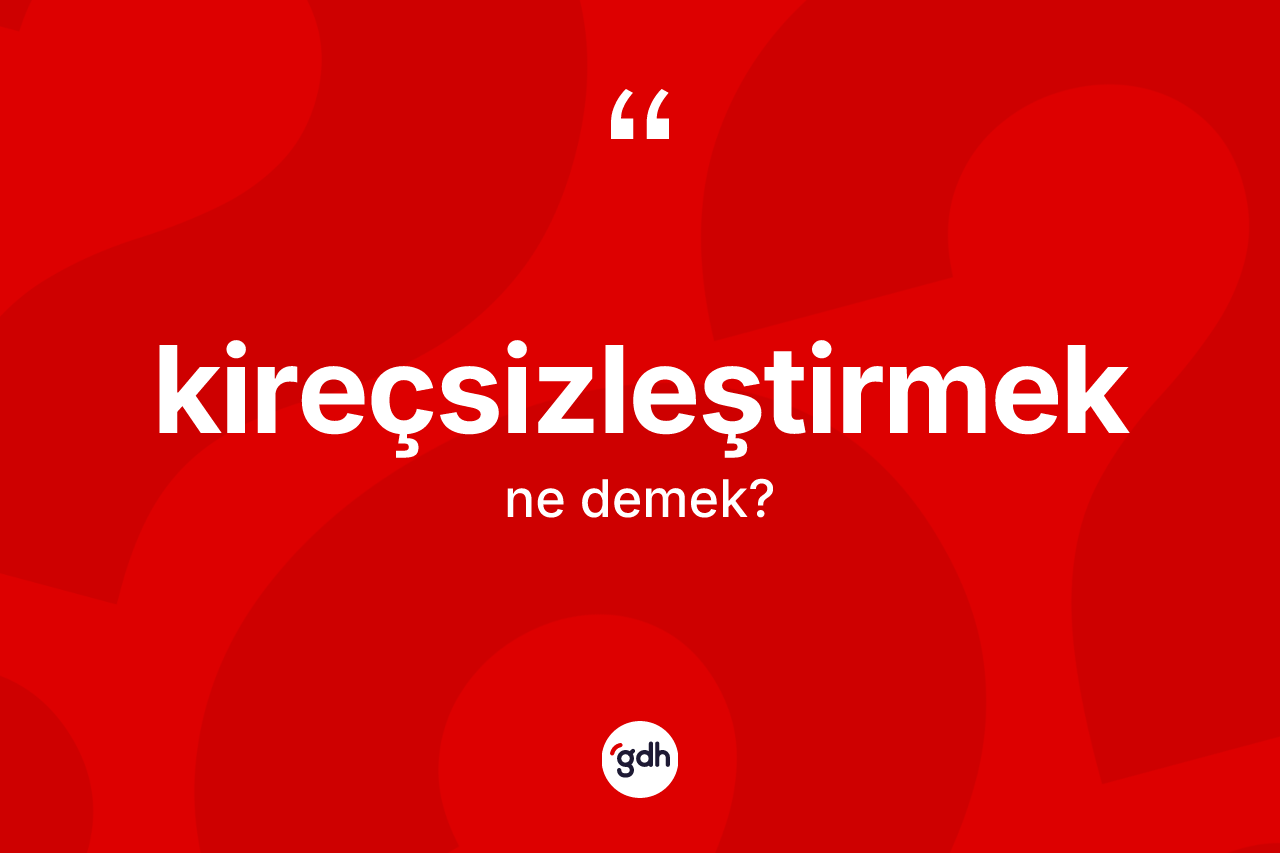 Kireçsizleştirmek kelimesinin tanımı nedir?