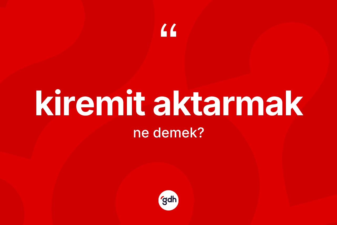 Kiremit aktarmak ifadesinin anlamı nedir?