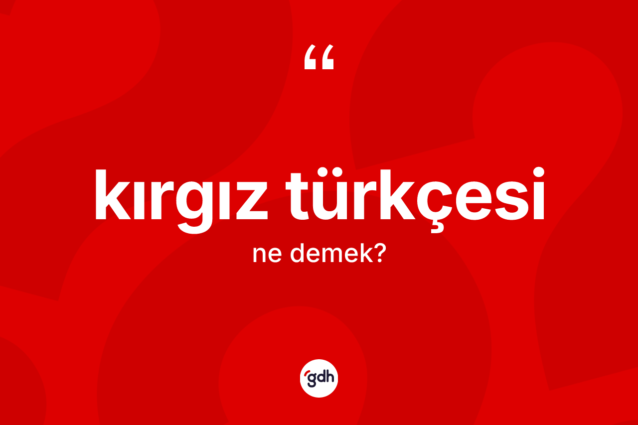 Kırgız Türkçesi  kelimesi ne anlama gelir? Kırgız Türkçesi  kelimesinin kaç farklı anlamı var?