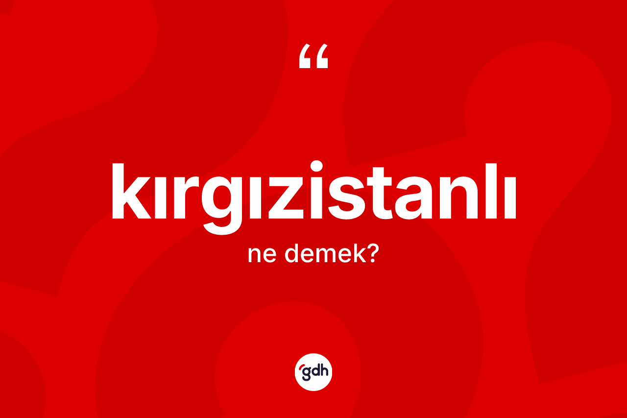 Kırgızistanlı kelimesinin tanımı nedir? Kırgızistanlı'nın TDK'ya göre anlamı nedir?